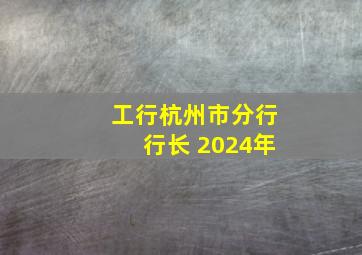 工行杭州市分行行长 2024年